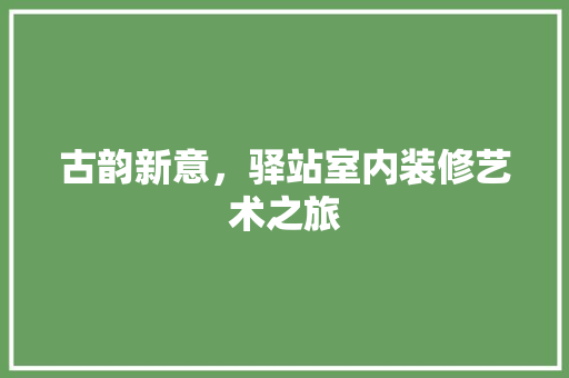 古韵新意，驿站室内装修艺术之旅