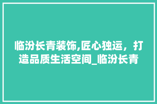 临汾长青装饰,匠心独运，打造品质生活空间_临汾长青装饰
