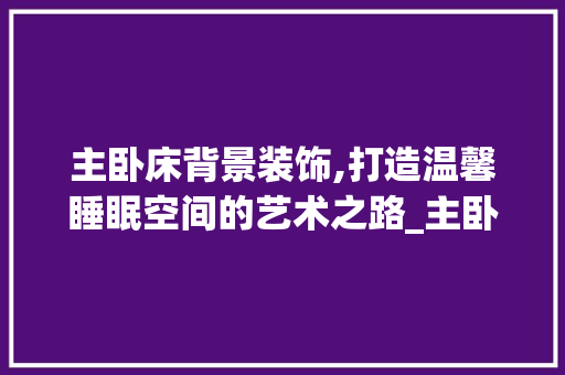 主卧床背景装饰,打造温馨睡眠空间的艺术之路_主卧床背景装饰 客厅装修