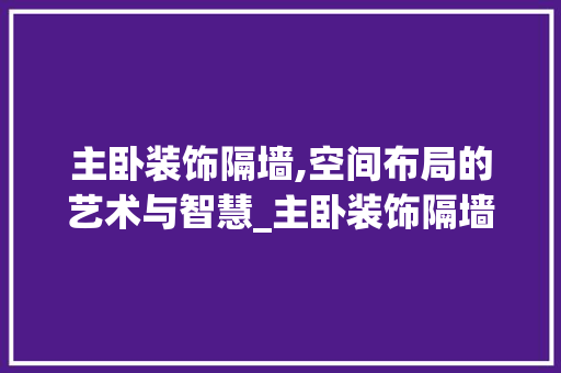 主卧装饰隔墙,空间布局的艺术与智慧_主卧装饰隔墙 软装设计
