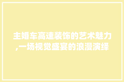 主婚车高速装饰的艺术魅力,一场视觉盛宴的浪漫演绎_主婚车装饰高速 家居装修