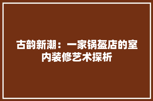 古韵新潮：一家锅盔店的室内装修艺术探析 卧室装修