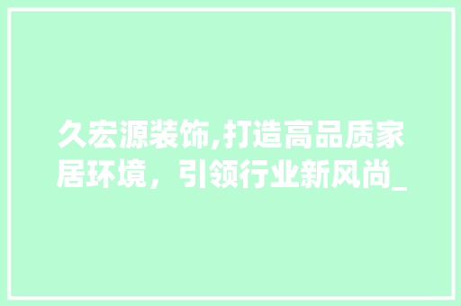 久宏源装饰,打造高品质家居环境，引领行业新风尚_久宏源装饰