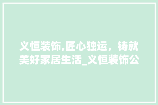 义恒装饰,匠心独运，铸就美好家居生活_义恒装饰公司