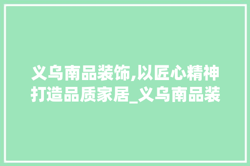 义乌南品装饰,以匠心精神打造品质家居_义乌南品装饰