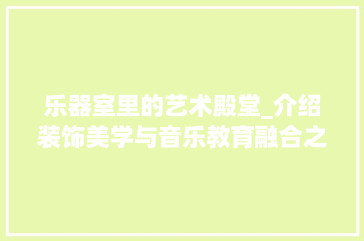 乐器室里的艺术殿堂_介绍装饰美学与音乐教育融合之路_乐器室装饰 卧室装修