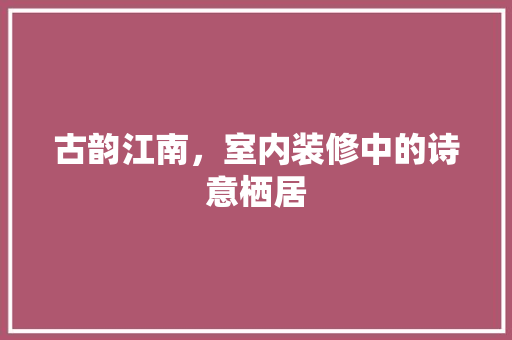 古韵江南，室内装修中的诗意栖居