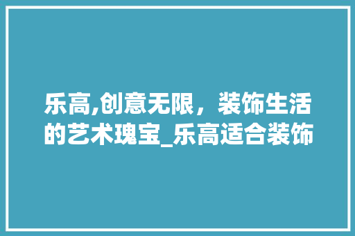 乐高,创意无限，装饰生活的艺术瑰宝_乐高适合装饰
