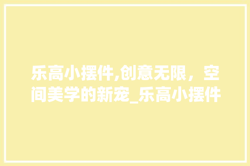 乐高小摆件,创意无限，空间美学的新宠_乐高小摆件装饰 现代风格装饰