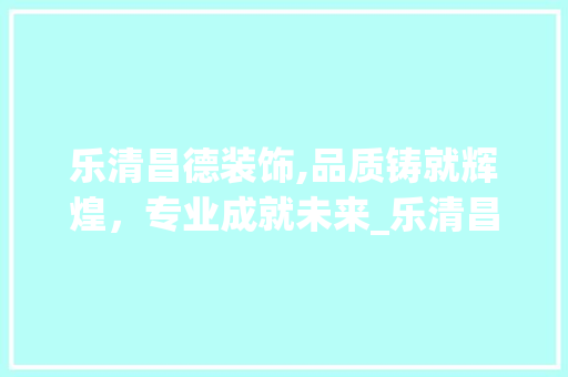 乐清昌德装饰,品质铸就辉煌，专业成就未来_乐清昌德装饰