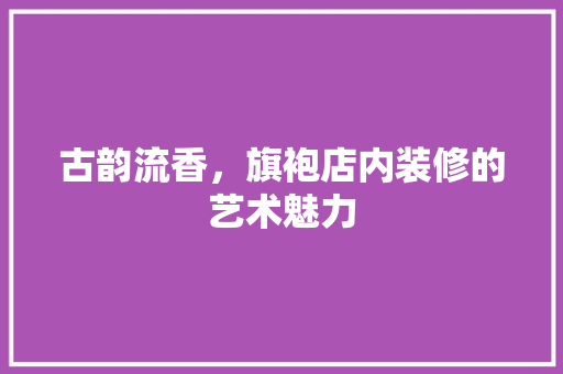 古韵流香，旗袍店内装修的艺术魅力