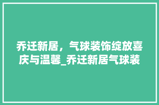 乔迁新居，气球装饰绽放喜庆与温馨_乔迁新居气球装饰