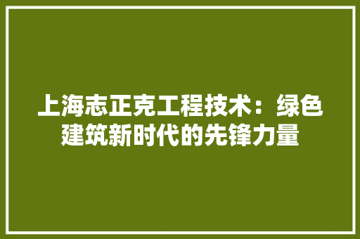 上海志正克工程技术：绿色建筑新时代的先锋力量