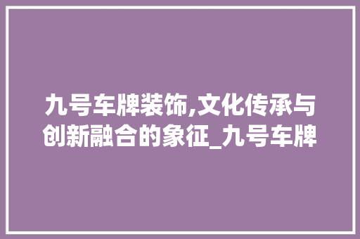 九号车牌装饰,文化传承与创新融合的象征_九号车牌装饰 地板材料
