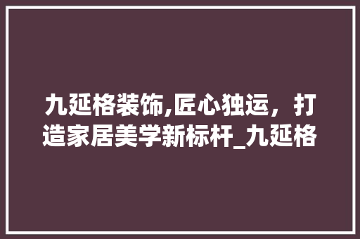 九延格装饰,匠心独运，打造家居美学新标杆_九延格装饰