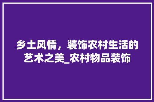 乡土风情，装饰农村生活的艺术之美_农村物品装饰 客厅装修