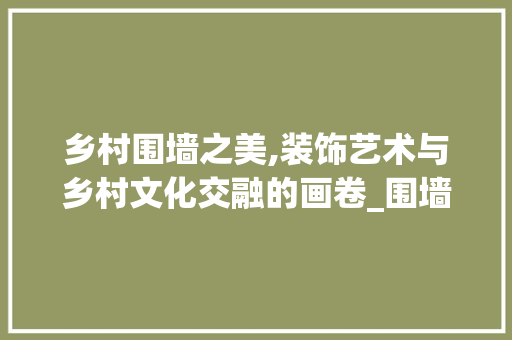 乡村围墙之美,装饰艺术与乡村文化交融的画卷_围墙装饰农村 现代风格装饰