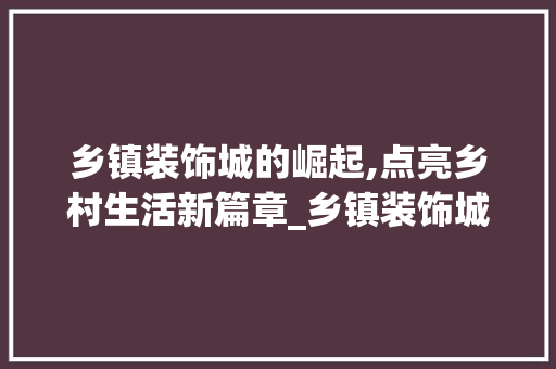 乡镇装饰城的崛起,点亮乡村生活新篇章_乡镇装饰城 木雕艺术