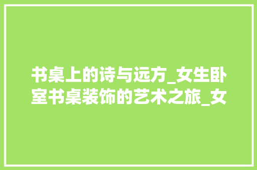书桌上的诗与远方_女生卧室书桌装饰的艺术之旅_女生卧室书桌装饰
