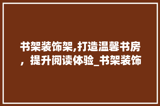 书架装饰架,打造温馨书房，提升阅读体验_书架装饰架 家居装修