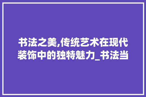 书法之美,传统艺术在现代装饰中的独特魅力_书法当装饰