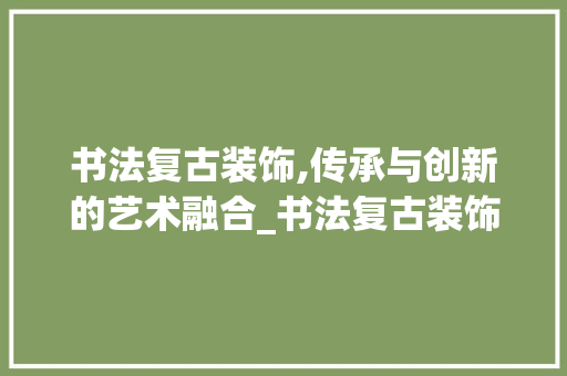 书法复古装饰,传承与创新的艺术融合_书法复古装饰 卧室装修