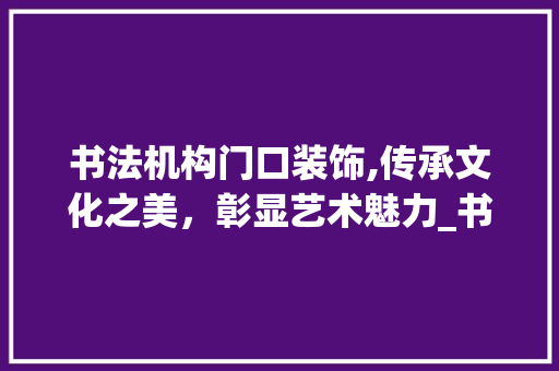 书法机构门口装饰,传承文化之美，彰显艺术魅力_书法机构门口装饰
