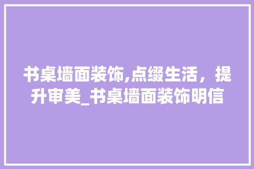 书桌墙面装饰,点缀生活，提升审美_书桌墙面装饰明信片 客厅装修