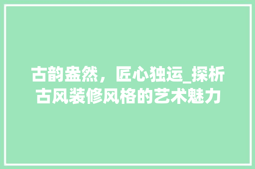 古韵盎然，匠心独运_探析古风装修风格的艺术魅力 卧室装修