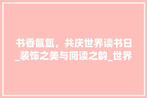 书香氤氲，共庆世界读书日_装饰之美与阅读之韵_世界读书日装饰