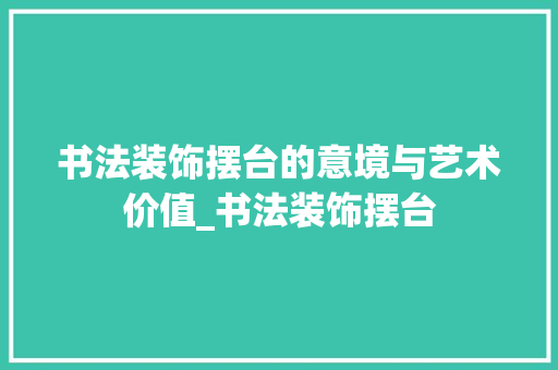 书法装饰摆台的意境与艺术价值_书法装饰摆台