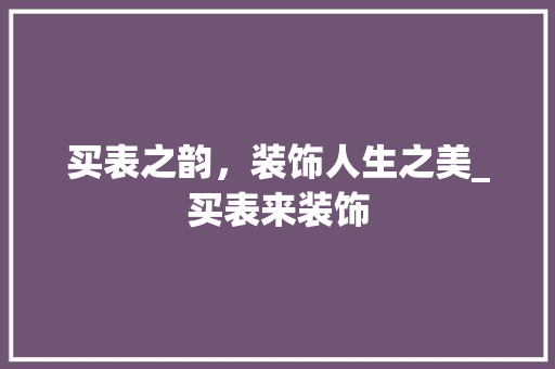 买表之韵，装饰人生之美_买表来装饰