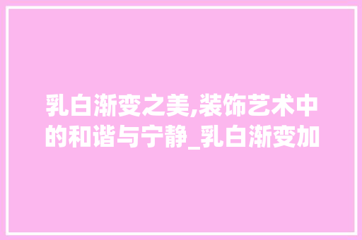 乳白渐变之美,装饰艺术中的和谐与宁静_乳白渐变加装饰
