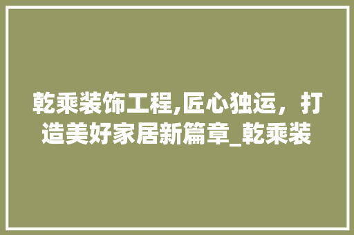 乾乘装饰工程,匠心独运，打造美好家居新篇章_乾乘装饰工程