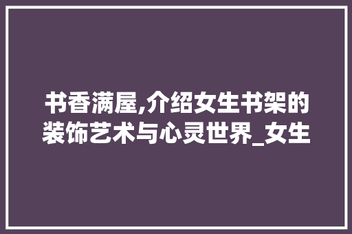 书香满屋,介绍女生书架的装饰艺术与心灵世界_女生书架装饰