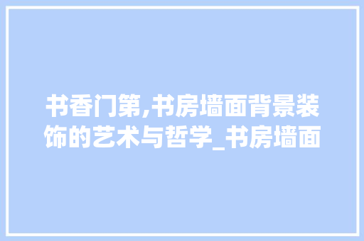书香门第,书房墙面背景装饰的艺术与哲学_书房墙面背景装饰 地板材料