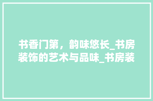 书香门第，韵味悠长_书房装饰的艺术与品味_书房装饰描写 室内设计
