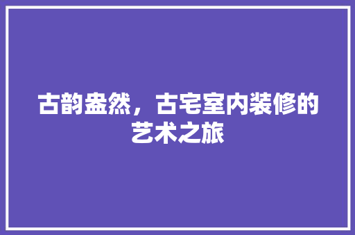 古韵盎然，古宅室内装修的艺术之旅 卧室装修