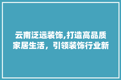 云南泛远装饰,打造高品质家居生活，引领装饰行业新潮流_云南泛远装饰 卧室装修