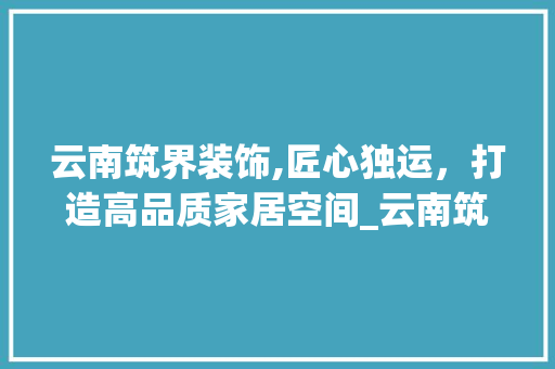 云南筑界装饰,匠心独运，打造高品质家居空间_云南筑界装饰