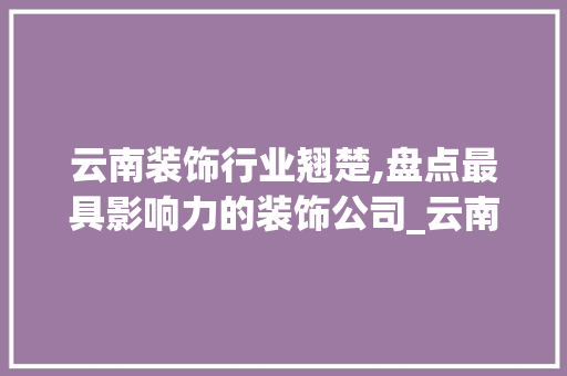云南装饰行业翘楚,盘点最具影响力的装饰公司_云南装饰公司排行