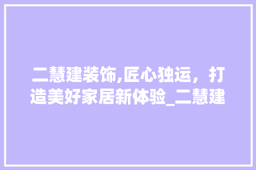 二慧建装饰,匠心独运，打造美好家居新体验_二慧建装饰 现代风格装饰