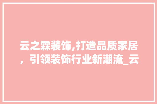云之霖装饰,打造品质家居，引领装饰行业新潮流_云之霖装饰 木雕艺术