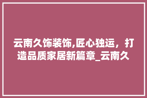 云南久饰装饰,匠心独运，打造品质家居新篇章_云南久饰装饰 卧室装修