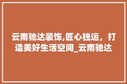 云南驰达装饰,匠心独运，打造美好生活空间_云南驰达装饰