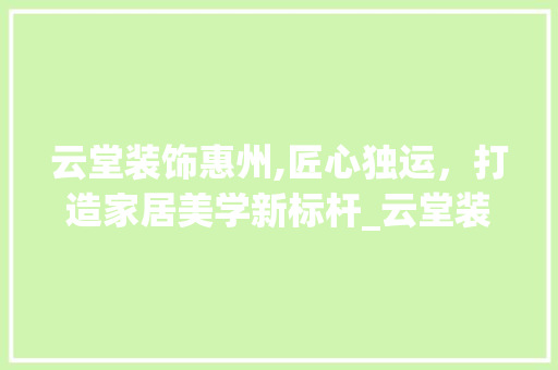 云堂装饰惠州,匠心独运，打造家居美学新标杆_云堂装饰惠州 室内设计