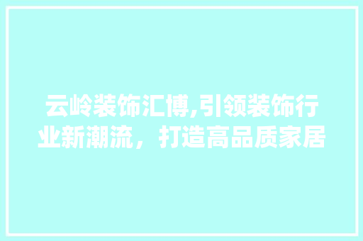 云岭装饰汇博,引领装饰行业新潮流，打造高品质家居生活_云岭装饰汇博 现代风格装饰