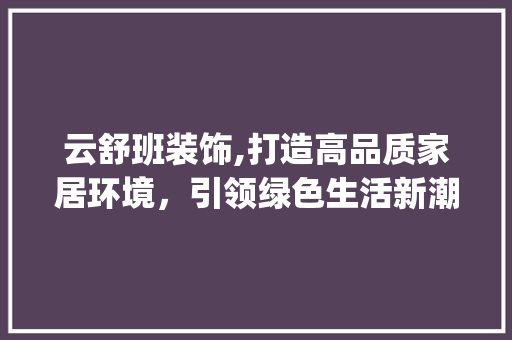 云舒班装饰,打造高品质家居环境，引领绿色生活新潮流_云舒班装饰 客厅装修