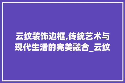 云纹装饰边框,传统艺术与现代生活的完美融合_云纹装饰边框