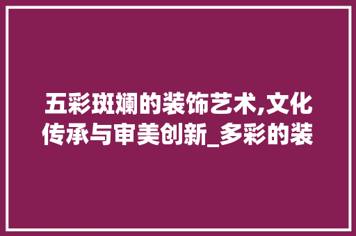 五彩斑斓的装饰艺术,文化传承与审美创新_多彩的装饰 客厅装修